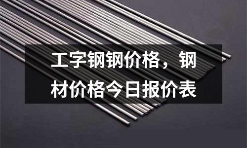 工字鋼鋼價格,鋼材價格今日報價表