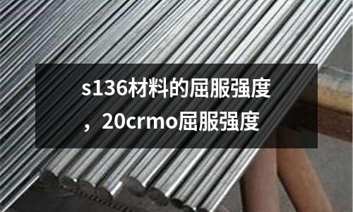 s136材料的屈服強度,20crmo屈服強度