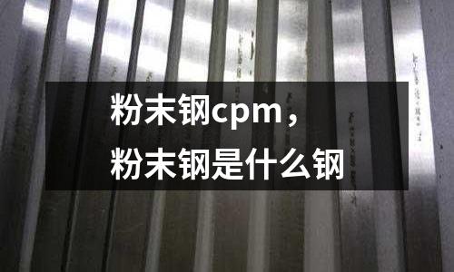 粉末鋼cpm，粉末鋼是什么鋼