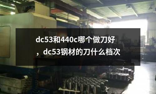 dc53和440c哪個做刀好，dc53鋼材的刀什么檔次