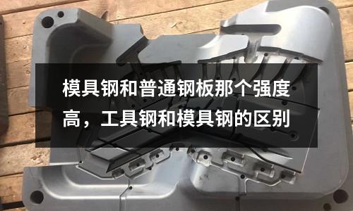 模具鋼和普通鋼板那個強度高,工具鋼和模具鋼的區別