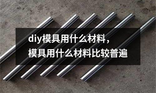 diy模具用什么材料,模具用什么材料比較普遍