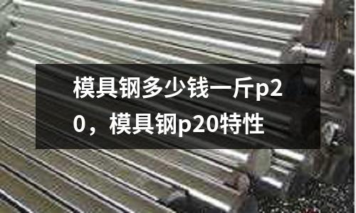 模具鋼多少錢一斤p20，模具鋼p20特性