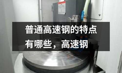 普通高速鋼的特點有哪些,高速鋼