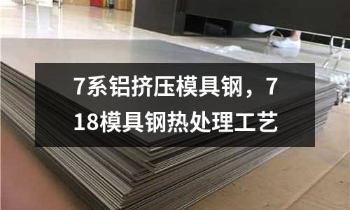 7系鋁擠壓模具鋼,718模具鋼熱處理工藝
