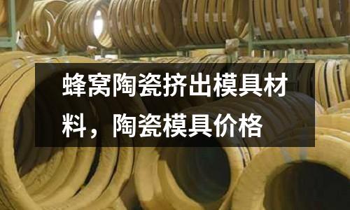 蜂窩陶瓷擠出模具材料，陶瓷模具價格