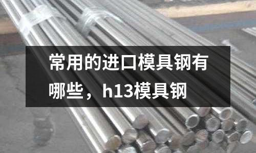常用的進口模具鋼有哪些,h13模具鋼