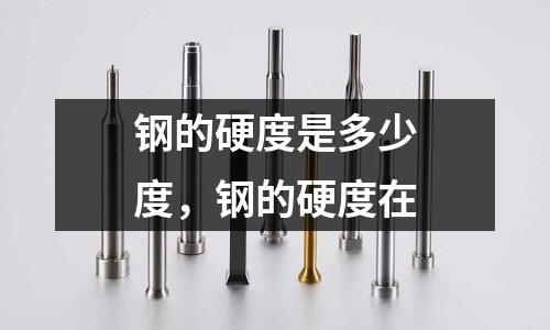 鋼的硬度是多少度,鋼的硬度在