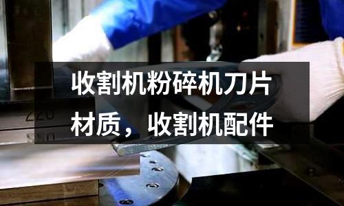 收割機粉碎機刀片材質，收割機配件