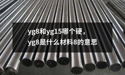 yg8和yg15哪個硬，yg8是什么材料8的意思