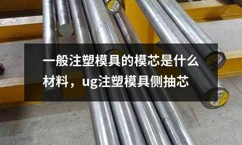 一般注塑模具的模芯是什么材料,ug注塑模具側(cè)抽芯