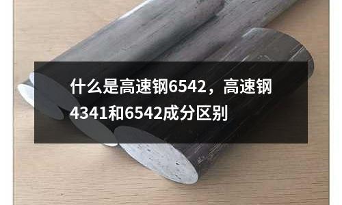 什么是高速鋼6542,高速鋼4341和6542成分區(qū)別