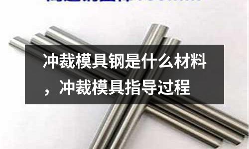 沖裁模具鋼是什么材料，沖裁模具指導過程