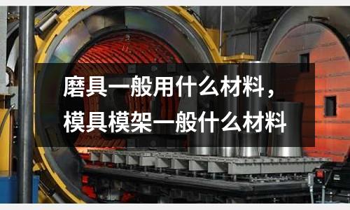 磨具一般用什么材料，模具模架一般什么材料