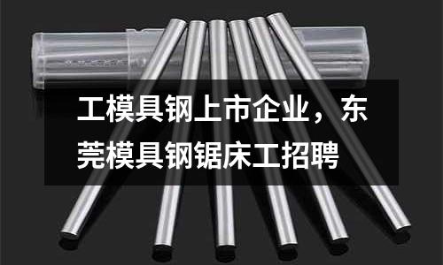 工模具鋼上市企業(yè),東莞模具鋼鋸床工招聘