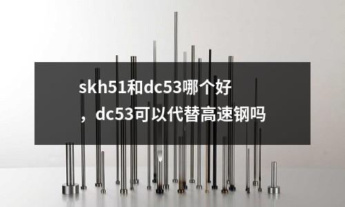 skh51和dc53哪個(gè)好，dc53可以代替高速鋼嗎