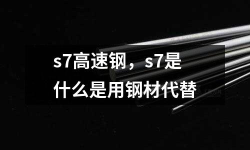 s7高速鋼，s7是什么是用鋼材代替