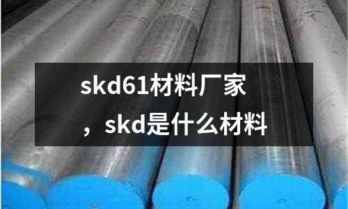 skd61材料廠家,skd是什么材料
