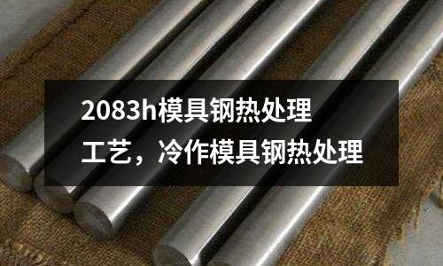 2083h模具鋼熱處理工藝,冷作模具鋼熱處理