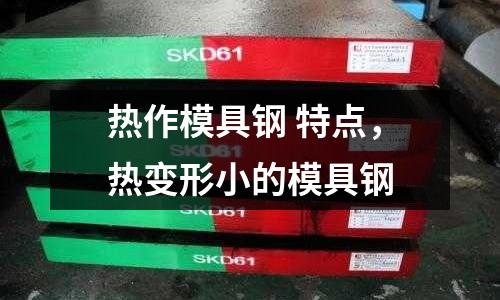 熱作模具鋼 特點，熱變形小的模具鋼