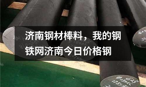 濟南鋼材棒料,我的鋼鐵網濟南今日價格鋼