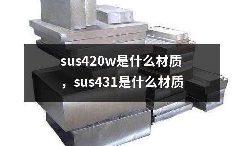 sus420w是什么材質,sus431是什么材質