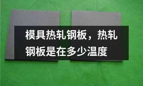 模具熱軋鋼板,熱軋鋼板是在多少溫度