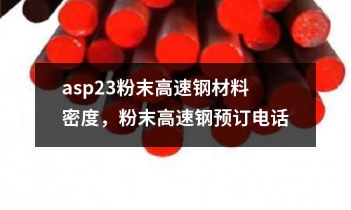 asp23粉末高速鋼材料密度,粉末高速鋼預訂電話