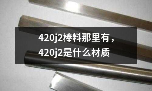 420j2棒料那里有,420j2是什么材質(zhì)