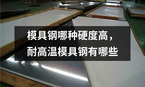 模具鋼哪種硬度高,耐高溫模具鋼有哪些