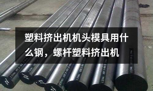 塑料擠出機機頭模具用什么鋼,螺桿塑料擠出機