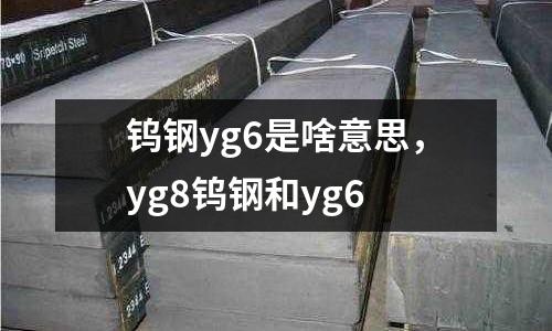 鎢鋼yg6是啥意思,yg8鎢鋼和yg6