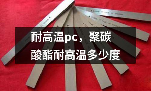 耐高溫pc,聚碳酸酯耐高溫多少度