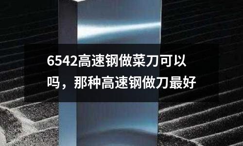 6542高速鋼做菜刀可以嗎,那種高速鋼做刀最好
