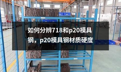 如何分辨718和p20模具鋼,p20模具鋼材質硬度