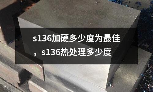 s136加硬多少度為最佳，s136熱處理多少度