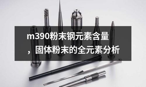 m390粉末鋼元素含量，固體粉末的全元素分析