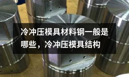 冷沖壓模具材料鋼一般是哪些,冷沖壓模具結構