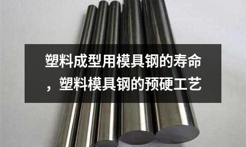 塑料成型用模具鋼的壽命,塑料模具鋼的預(yù)硬工藝