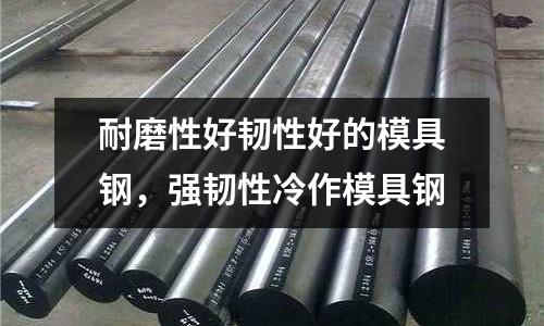 耐磨性好韌性好的模具鋼，強韌性冷作模具鋼