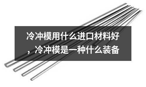 冷沖模用什么進口材料好,冷沖模是一種什么裝備