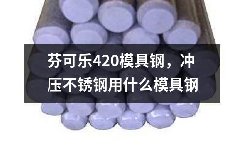 芬可樂420模具鋼，沖壓不銹鋼用什么模具鋼