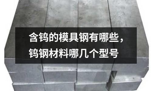含鎢的模具鋼有哪些,鎢鋼材料哪幾個型號