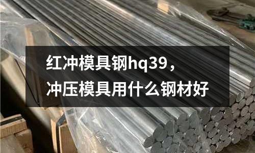 紅沖模具鋼hq39,沖壓模具用什么鋼材好