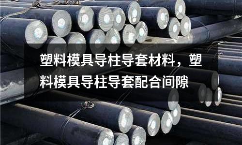 塑料模具導(dǎo)柱導(dǎo)套材料，塑料模具導(dǎo)柱導(dǎo)套配合間隙