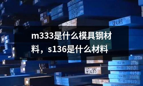 m333是什么模具鋼材料，s136是什么材料