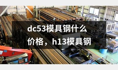 dc53模具鋼什么價格，h13模具鋼