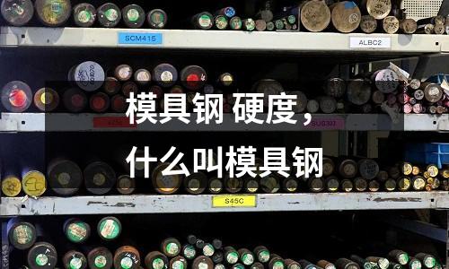 模具鋼 硬度,什么叫模具鋼