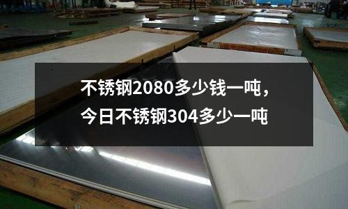 不銹鋼2080多少錢一噸，今日不銹鋼304多少一噸