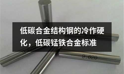 低碳合金結構鋼的冷作硬化,低碳錳鐵合金標準